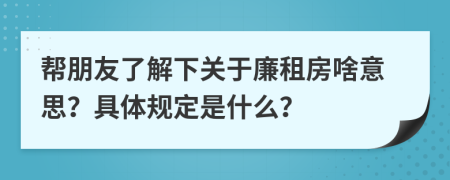 帮朋友了解下关于廉租房啥意思？具体规定是什么？