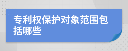 专利权保护对象范围包括哪些