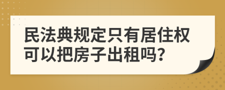 民法典规定只有居住权可以把房子出租吗？