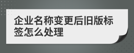 企业名称变更后旧版标签怎么处理