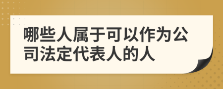 哪些人属于可以作为公司法定代表人的人