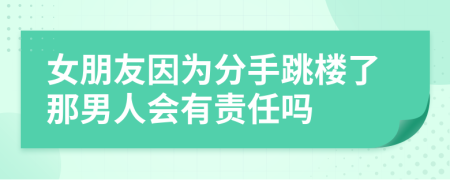 女朋友因为分手跳楼了那男人会有责任吗