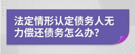 法定情形认定债务人无力偿还债务怎么办？