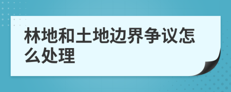 林地和土地边界争议怎么处理
