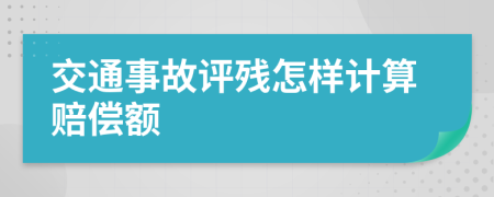 交通事故评残怎样计算赔偿额