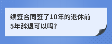 续签合同签了10年的退休前5年辞退可以吗？