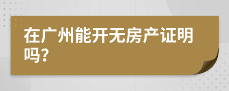 在广州能开无房产证明吗？