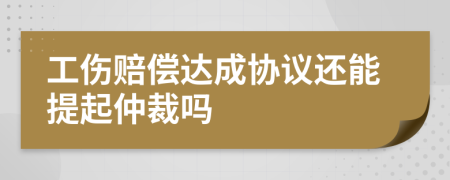 工伤赔偿达成协议还能提起仲裁吗