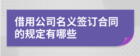 借用公司名义签订合同的规定有哪些