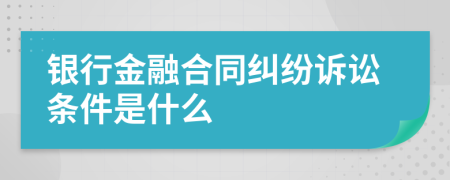 银行金融合同纠纷诉讼条件是什么