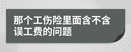 那个工伤险里面含不含误工费的问题