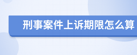 刑事案件上诉期限怎么算