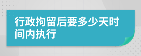 行政拘留后要多少天时间内执行