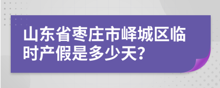 山东省枣庄市峄城区临时产假是多少天？