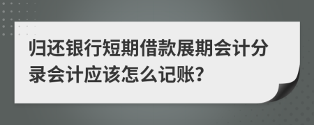 归还银行短期借款展期会计分录会计应该怎么记账？