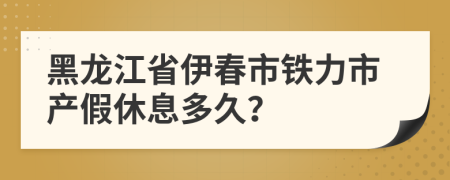 黑龙江省伊春市铁力市产假休息多久？