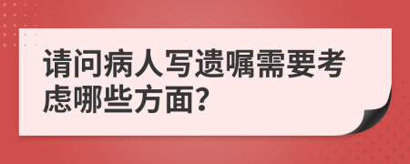 请问病人写遗嘱需要考虑哪些方面？