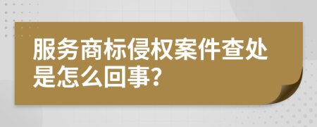 服务商标侵权案件查处是怎么回事？