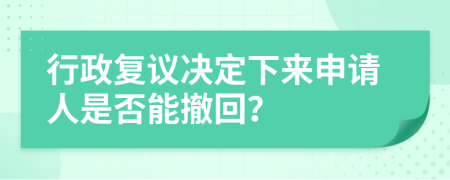 行政复议决定下来申请人是否能撤回？