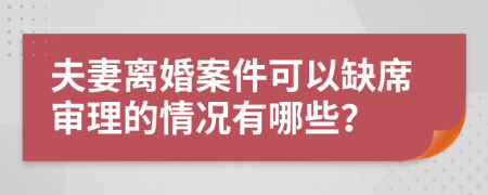 夫妻离婚案件可以缺席审理的情况有哪些？