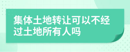 集体土地转让可以不经过土地所有人吗