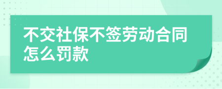 不交社保不签劳动合同怎么罚款