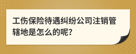 工伤保险待遇纠纷公司注销管辖地是怎么的呢？