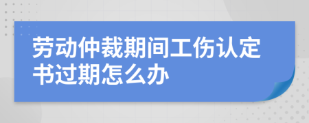 劳动仲裁期间工伤认定书过期怎么办