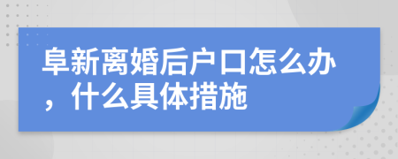 阜新离婚后户口怎么办，什么具体措施