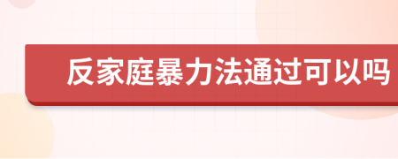 反家庭暴力法通过可以吗