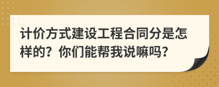 计价方式建设工程合同分是怎样的？你们能帮我说嘛吗？