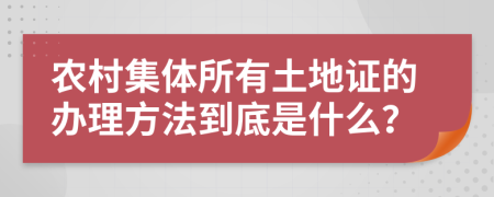 农村集体所有土地证的办理方法到底是什么？