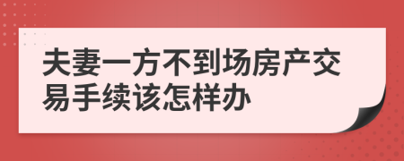 夫妻一方不到场房产交易手续该怎样办