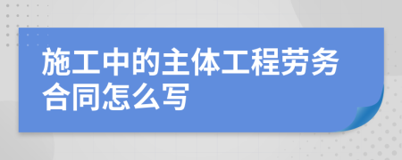 施工中的主体工程劳务合同怎么写