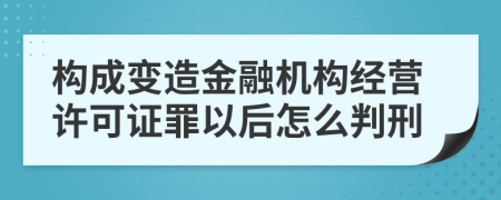 构成变造金融机构经营许可证罪以后怎么判刑