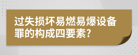 过失损坏易燃易爆设备罪的构成四要素?