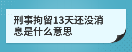 刑事拘留13天还没消息是什么意思