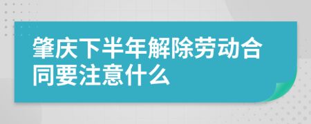 肇庆下半年解除劳动合同要注意什么