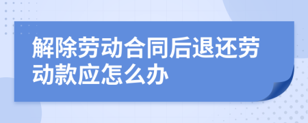 解除劳动合同后退还劳动款应怎么办