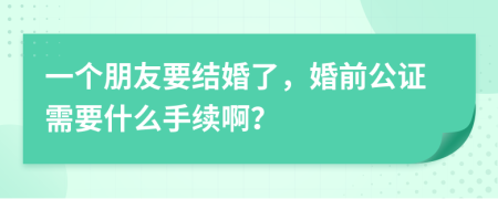 一个朋友要结婚了，婚前公证需要什么手续啊？