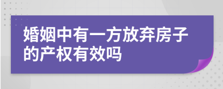 婚姻中有一方放弃房子的产权有效吗