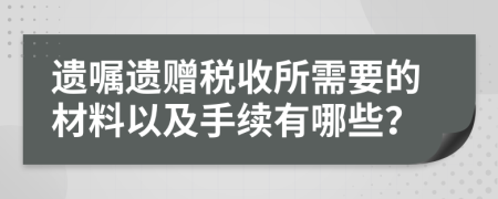 遗嘱遗赠税收所需要的材料以及手续有哪些？