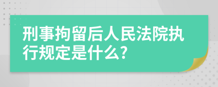 刑事拘留后人民法院执行规定是什么?