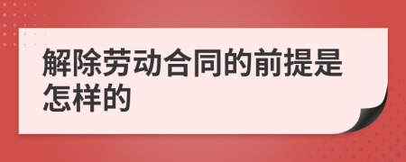 解除劳动合同的前提是怎样的