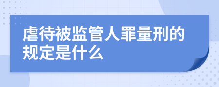 虐待被监管人罪量刑的规定是什么