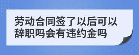 劳动合同签了以后可以辞职吗会有违约金吗