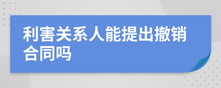 利害关系人能提出撤销合同吗