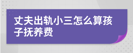 丈夫出轨小三怎么算孩子抚养费