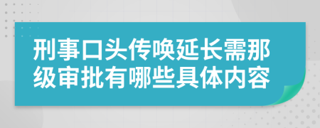 刑事口头传唤延长需那级审批有哪些具体内容