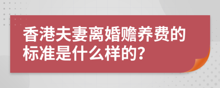 香港夫妻离婚赡养费的标准是什么样的？